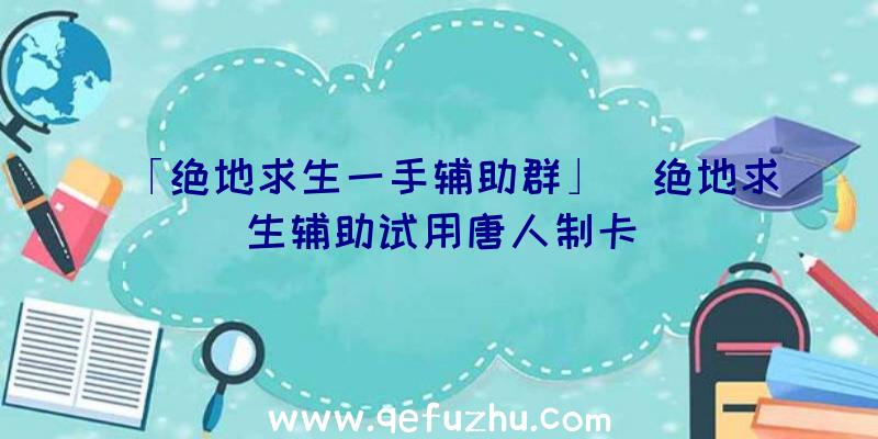 「绝地求生一手辅助群」|绝地求生辅助试用唐人制卡